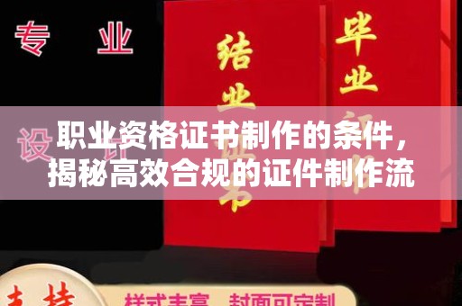 始兴职业资格证书制作的条件，揭秘高效合规的证件制作流程